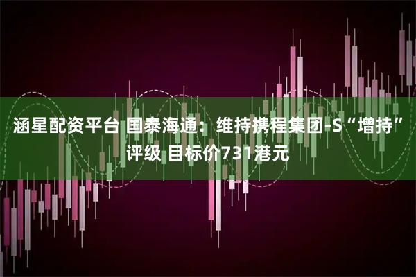涵星配资平台 国泰海通:维持携程集团-S“增持”评级 目标价731港元