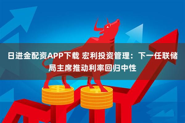 日进金配资APP下载 宏利投资管理:下一任联储局主席推动利率回归中性