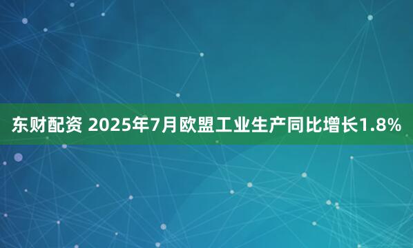 东财配资 2025年7月欧盟工业生产同比增长1.8%