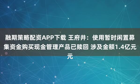 融期策略配资APP下载 王府井：使用暂时闲置募集资金购买现金管理产品已赎回 涉及金额1.4亿元
