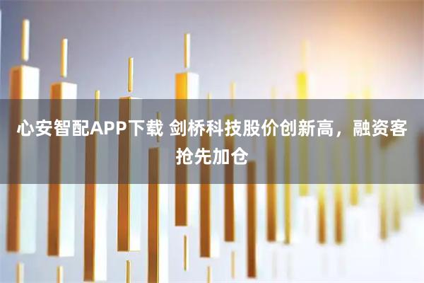 心安智配APP下载 剑桥科技股价创新高，融资客抢先加仓