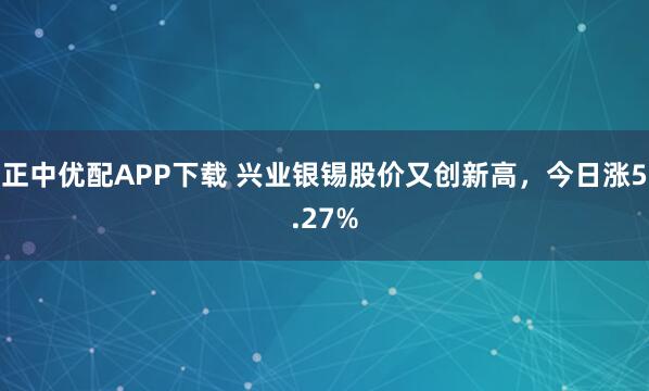 正中优配APP下载 兴业银锡股价又创新高，今日涨5.27%
