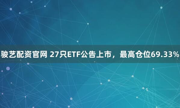骏艺配资官网 27只ETF公告上市，最高仓位69.33%