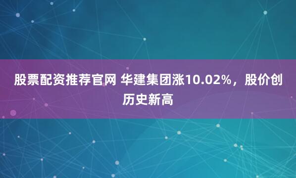 股票配资推荐官网 华建集团涨10.02%，股价创历史新高