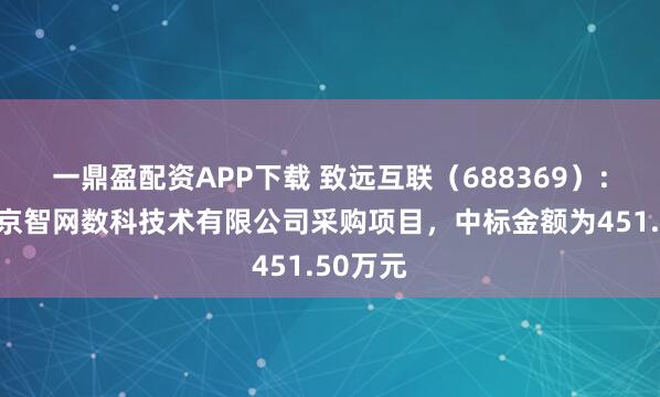 一鼎盈配资APP下载 致远互联（688369）：中标北京智网数科技术有限公司采购项目，中标金额为451.50万元