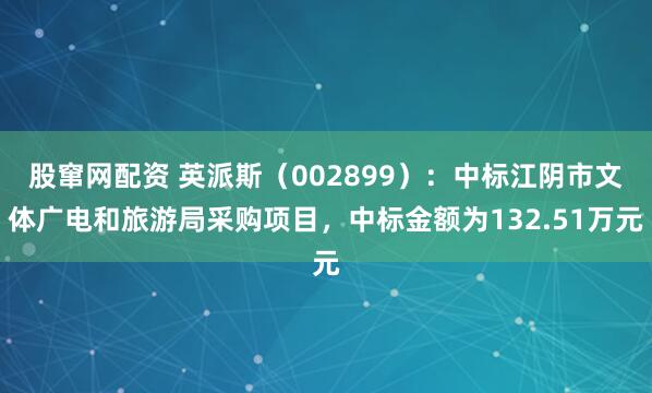 股窜网配资 英派斯(002899):中标江阴市文体广电和旅游局采购项目,中标金额为132.51万元