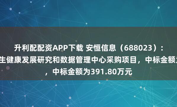 升利配配资APP下载 安恒信息（688023）：中标深圳市卫生健康发展研究和数据管理中心采购项目，中标金额为391.80万元