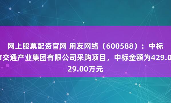 网上股票配资官网 用友网络（600588）：中标如皋市交通产业集团有限公司采购项目，中标金额为429.00万元