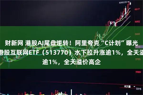 财新网 港股AI尾盘逆转!阿里夸克“C计划”曝光,百亿港股互联网ETF(513770)水下拉升涨逾1%,全天溢价高企