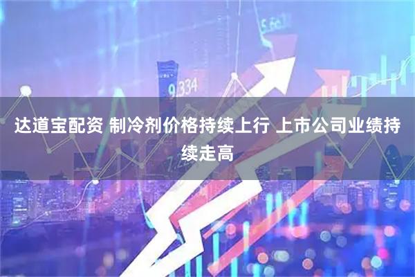 达道宝配资 制冷剂价格持续上行 上市公司业绩持续走高
