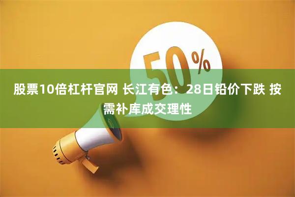 股票10倍杠杆官网 长江有色:28日铅价下跌 按需补库成交理性