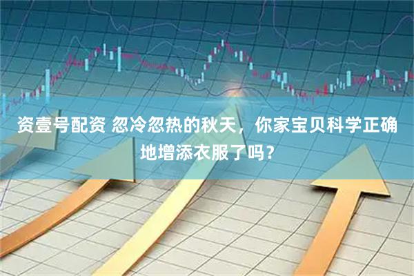 资壹号配资 忽冷忽热的秋天，你家宝贝科学正确地增添衣服了吗？