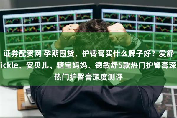 证券配资网 孕期囤货，护臀膏买什么牌子好？爱舒屋、Wickle、安贝儿、糖宝妈妈、德敏舒5款热门护臀膏深度测评