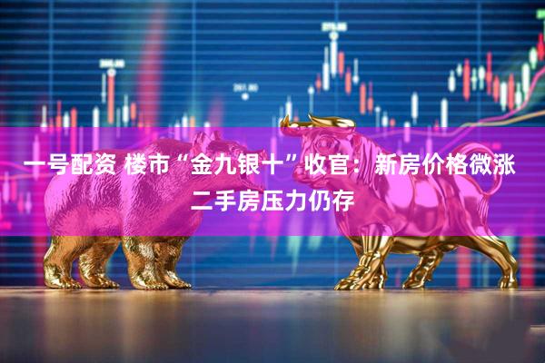 一号配资 楼市“金九银十”收官：新房价格微涨 二手房压力仍存
