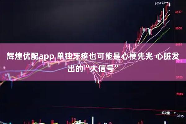 辉煌优配app 单独牙疼也可能是心梗先兆 心脏发出的“大信号”