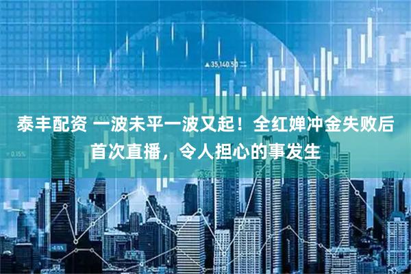 泰丰配资 一波未平一波又起!全红婵冲金失败后首次直播,令人担心的事发生