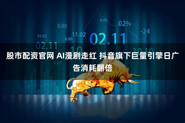 股市配资官网 AI漫剧走红 抖音旗下巨量引擎日广告消耗翻倍
