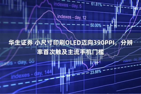 华生证券 小尺寸印刷OLED迈向390PPI，分辨率首次触及主流手机门槛