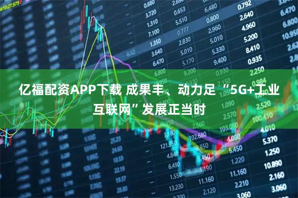 亿福配资APP下载 成果丰、动力足 “5G+工业互联网”发展正当时