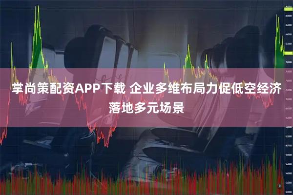 掌尚策配资APP下载 企业多维布局力促低空经济落地多元场景
