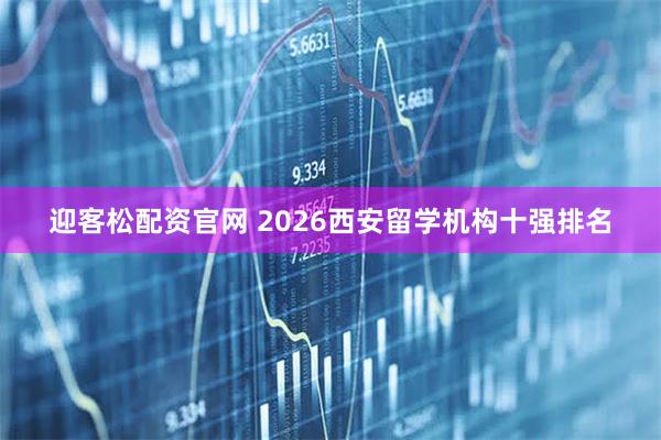 迎客松配资官网 2026西安留学机构十强排名