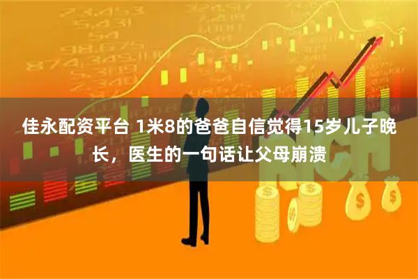 佳永配资平台 1米8的爸爸自信觉得15岁儿子晚长，医生的一句话让父母崩溃