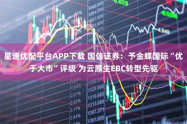 星速优配平台APP下载 国信证券:予金蝶国际“优于大市”评级 为云原生EBC转型先驱