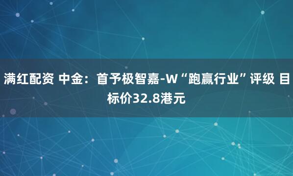 满红配资 中金：首予极智嘉-W“跑赢行业”评级 目标价32.8港元
