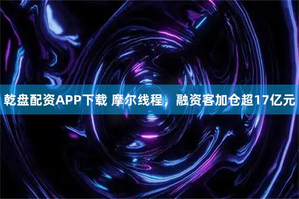乾盘配资APP下载 摩尔线程,融资客加仓超17亿元