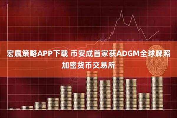 宏赢策略APP下载 币安成首家获ADGM全球牌照加密货币交易所