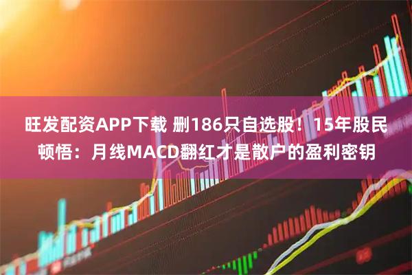 旺发配资APP下载 删186只自选股!15年股民顿悟:月线MACD翻红才是散户的盈利密钥