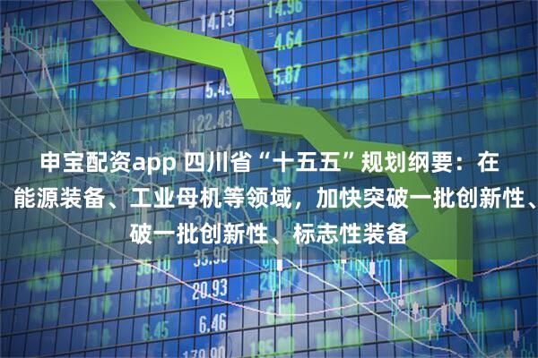 申宝配资app 四川省“十五五”规划纲要：在航空发动机、能源装备、工业母机等领域，加快突破一批创新性、标志性装备