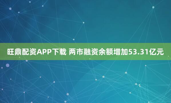 旺鼎配资APP下载 两市融资余额增加53.31亿元