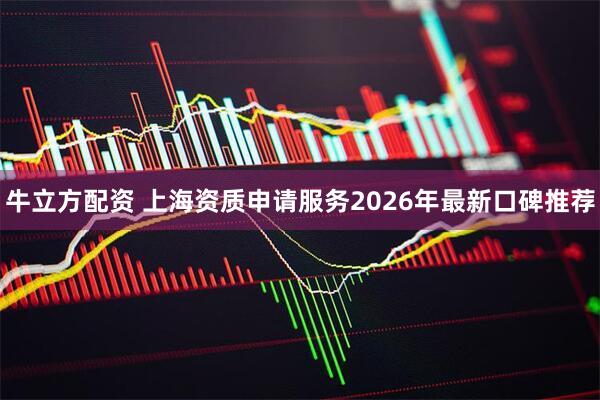 牛立方配资 上海资质申请服务2026年最新口碑推荐
