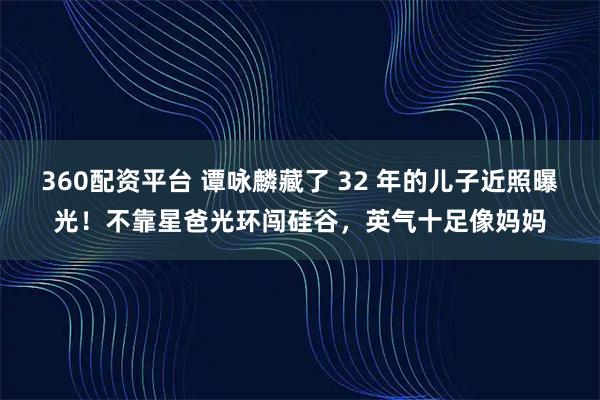 360配资平台 谭咏麟藏了 32 年的儿子近照曝光！不靠星爸光环闯硅谷，英气十足像妈妈