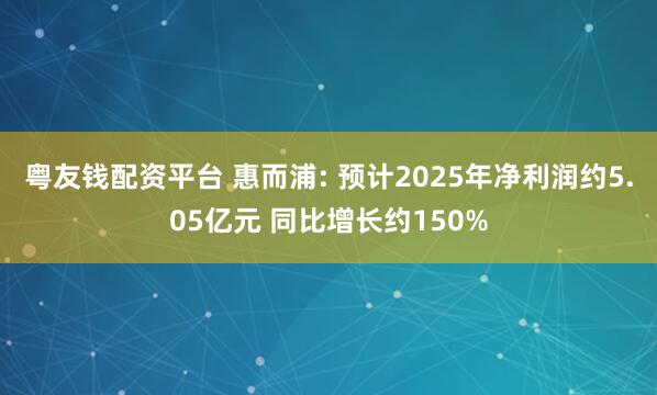 粤友钱配资平台 惠而浦: 预计2025年净利润约5.05亿元 同比增长约150%