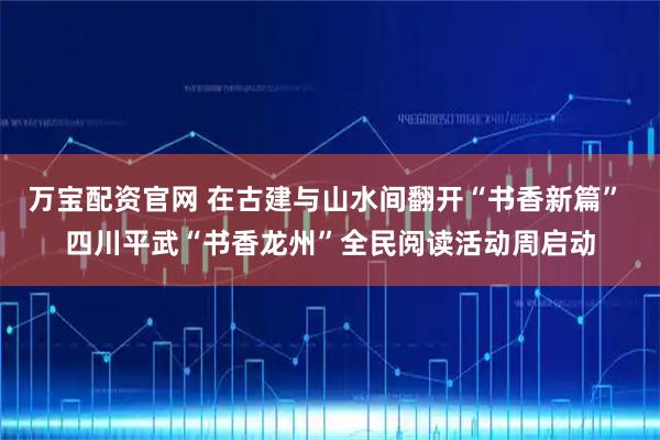 万宝配资官网 在古建与山水间翻开“书香新篇” 四川平武“书香龙州”全民阅读活动周启动