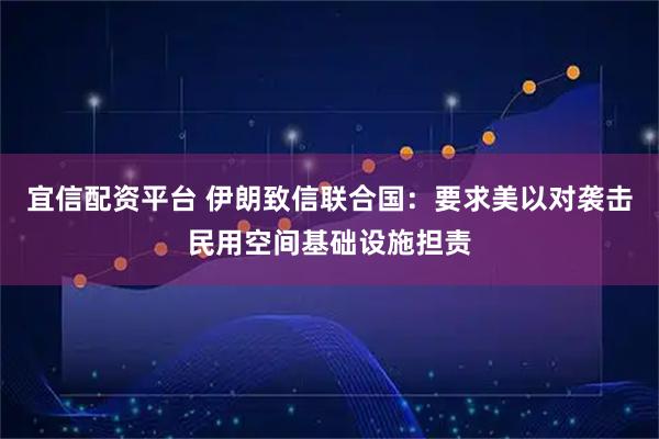 宜信配资平台 伊朗致信联合国：要求美以对袭击民用空间基础设施担责