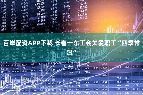 百岸配资APP下载 长春一东工会关爱职工“四季常温”
