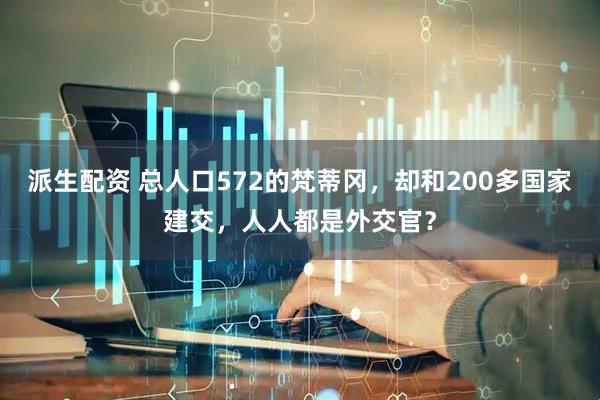 派生配资 总人口572的梵蒂冈，却和200多国家建交，人人都是外交官？