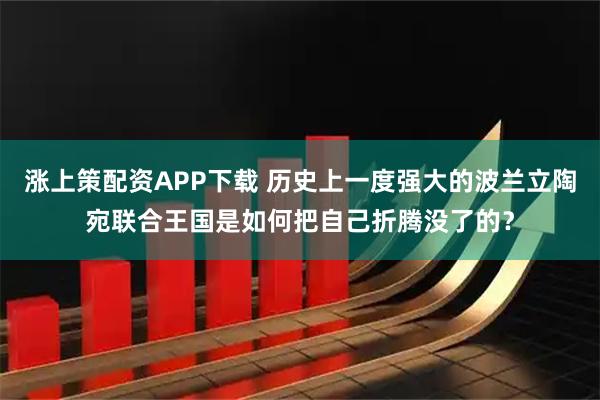 涨上策配资APP下载 历史上一度强大的波兰立陶宛联合王国是如何把自己折腾没了的？
