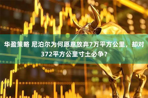华盈策略 尼泊尔为何愿意放弃7万平方公里，却对372平方公里寸土必争？