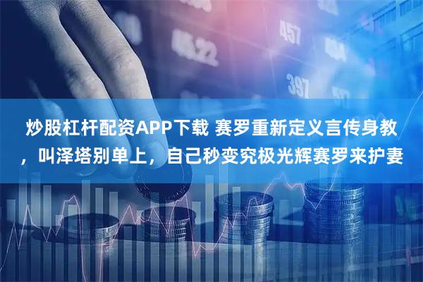 炒股杠杆配资APP下载 赛罗重新定义言传身教，叫泽塔别单上，自己秒变究极光辉赛罗来护妻