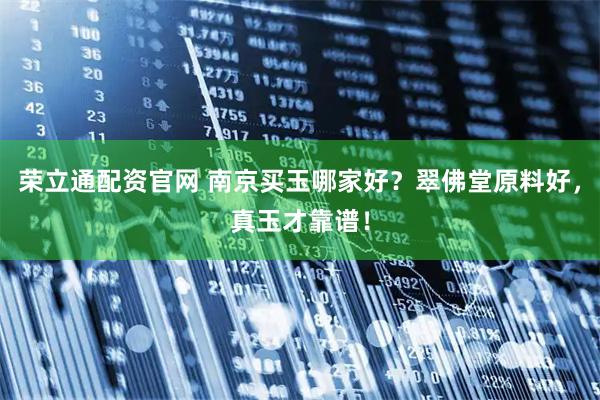 荣立通配资官网 南京买玉哪家好？翠佛堂原料好，真玉才靠谱！