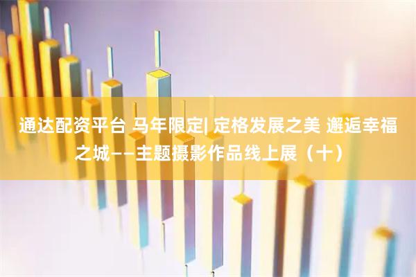 通达配资平台 马年限定| 定格发展之美 邂逅幸福之城——主题摄影作品线上展（十）