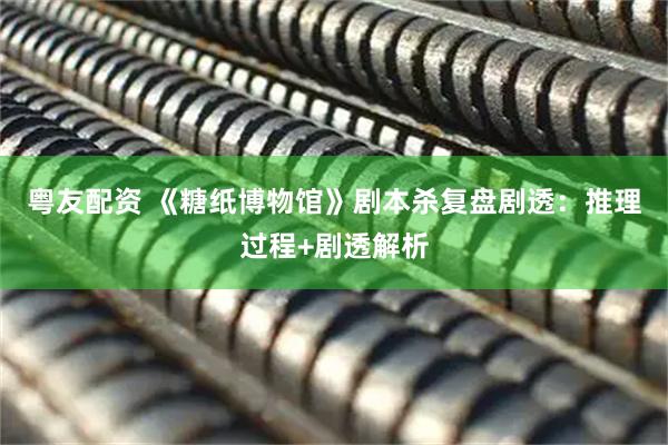 粤友配资 《糖纸博物馆》剧本杀复盘剧透:推理过程+剧透解析