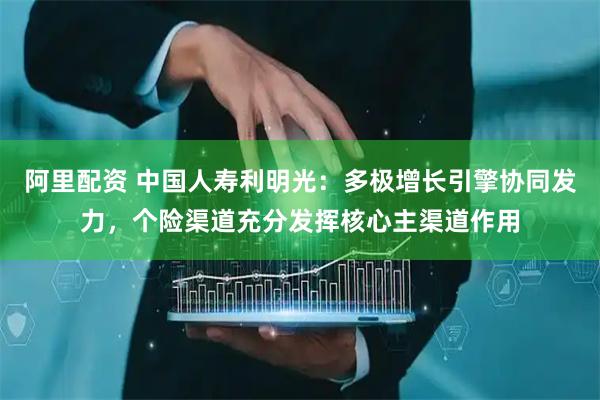 阿里配资 中国人寿利明光：多极增长引擎协同发力，个险渠道充分发挥核心主渠道作用