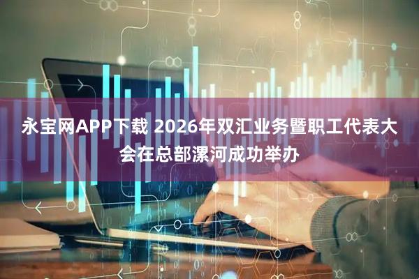 永宝网APP下载 2026年双汇业务暨职工代表大会在总部漯河成功举办