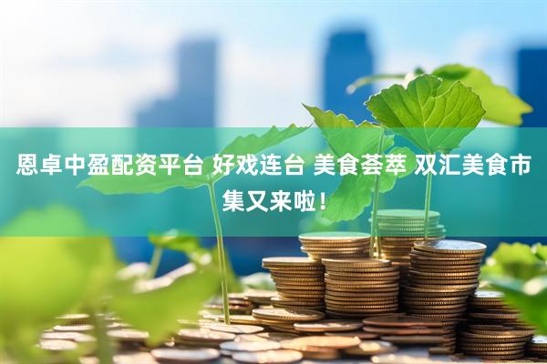 恩卓中盈配资平台 好戏连台 美食荟萃 双汇美食市集又来啦！