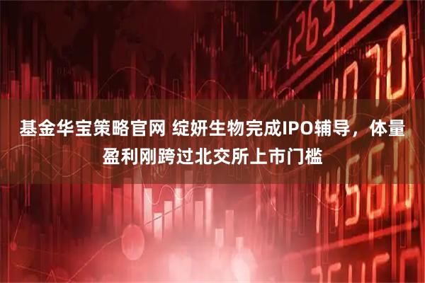 基金华宝策略官网 绽妍生物完成IPO辅导，体量盈利刚跨过北交所上市门槛
